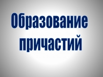 Презентация урока Образование и правописание причастий