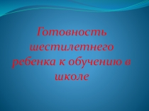 Презентация Готовность шестилетнего ребенка к школе