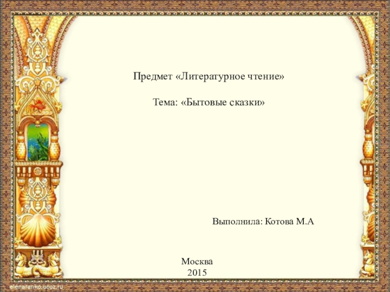 Предмет «Литературное чтение» Тема: «Бытовые сказки»Выполнила: Котова М.А Москва 2015