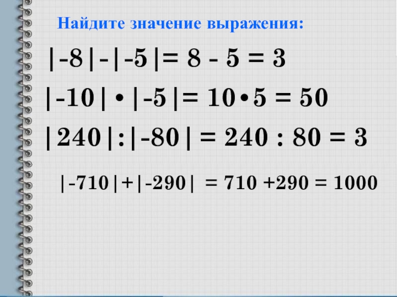 Найдите значение выражения:|-8|-|-5||-10|•|-5||240|:|-80||-710|+|-290|= 8 - 5 = 3= 10•5 = 50 = 240 : 80 = 3=