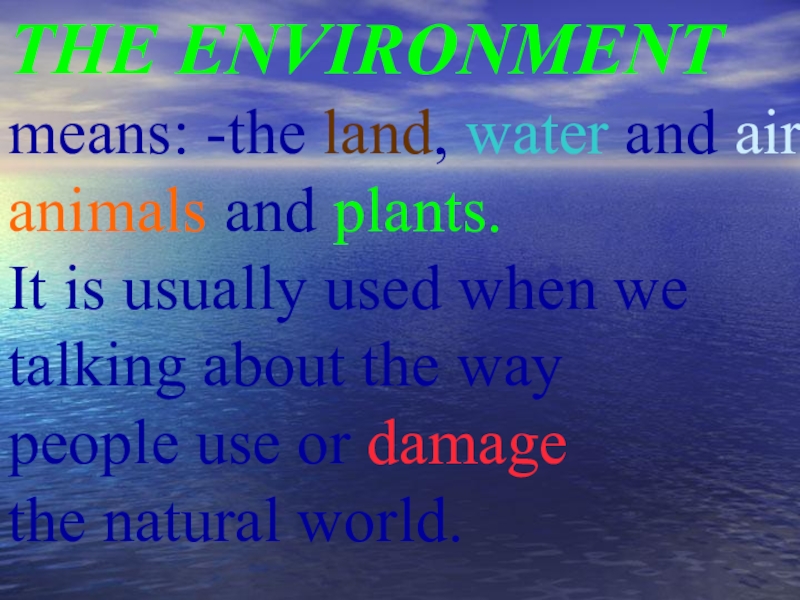 THE ENVIRONMENT  means: -the land, water and air, animals and plants. It is usually used when