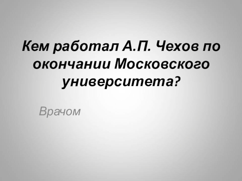 Кем работал А.П. Чехов по окончании Московского университета?Врачом