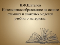 В.Ф.Шаталов Интенсивное образование на основе схемных и знаковых моделей учебного материала.