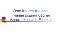 Презентация к уроку литературы Константиново - малая родина Сергея Александровича Есенина