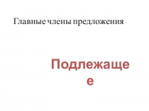 Презентация по русскому языку на тему Главные члены предложения. Подлежащее.