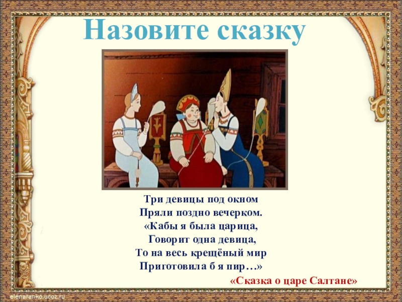 Назовите сказкуТри девицы под окномПряли поздно вечерком.«Кабы я была царица, Говорит одна девица,То на весь крещёный мирПриготовила