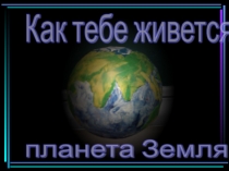 Презентация проекта Как тебе живется, планета Земля?