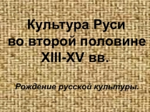 Презентация Культура Руси во второй половине XIII- XVвв., 9,11 кл, подготовка к егэ, огэ