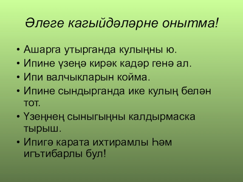 Әлеге кагыйдәләрне онытма!Ашарга утырганда кулыңны ю.Ипине үзеңә кирәк кадәр генә ал.Ипи валчыкларын койма.Ипине сындырганда ике кулың белән