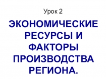 Презентация к уроку Экономические ресурсы и факторы производства региона 7 класс