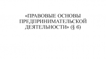 Презентация к уроку ПРАВОВЫЕ ОСНОВЫ ПРЕДПРИНИМАТЕЛЬСКОЙ ДЕЯТЕЛЬНОСТИ (§ 6)