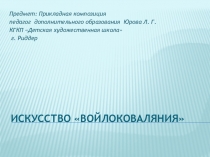 Презентация Искусство войлоковаляния. Прикладная композиция. Педагог Юрова Л .Г. ДХШ г. Риддер