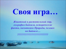 Своя игра Животный и растительный мир, география Байкала, исторические факты, памятники Природы, человек на Байкале…