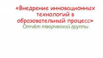 Презентация Внедрение инновационных технологий в образовательный процесс. Отчёт творческой группы