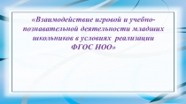 Презентация по теме Взаимодействие игровой и учебно - познавательной деятельности младших школьников в условиях реализации ФГОС НОО