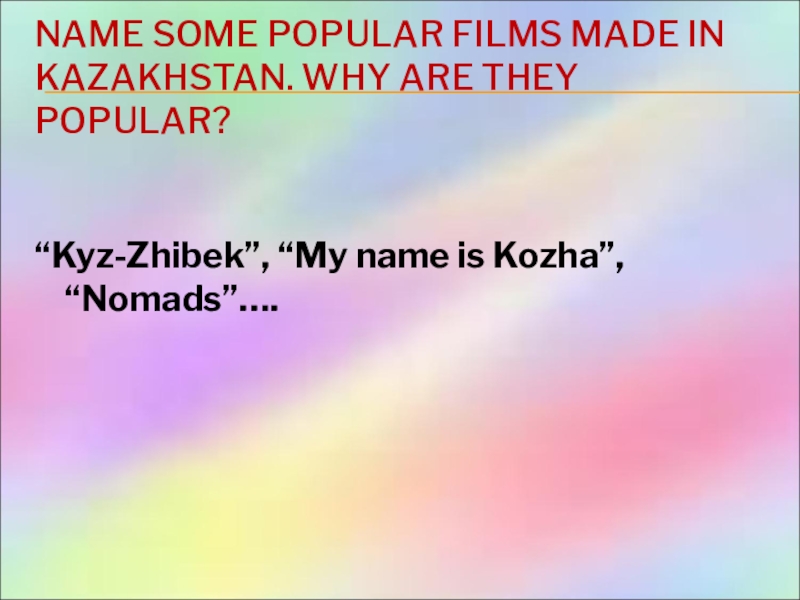 NAME SOME POPULAR FILMS MADE IN KAZAKHSTAN. WHY ARE THEY POPULAR? “Kyz-Zhibek”, “My name is Kozha”, “Nomads”….