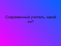 Презентация Современный учитель, какой он?