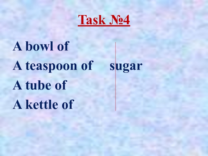 Task №4 A bowl of A teaspoon of		 sugarA tube ofA kettle of