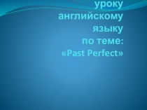 Презентация по английскому языку на тему Прошедшее совершенное время