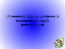 Презентация Обучение младших школьников исследовательской деятельности