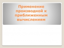 ПРИМЕНЕНИЕ ПРОИЗВОДНОЙ К ПРИБЛИЖЕННЫМ ВЫЧИСЛЕНИЯМ презентация по теме Применение производной