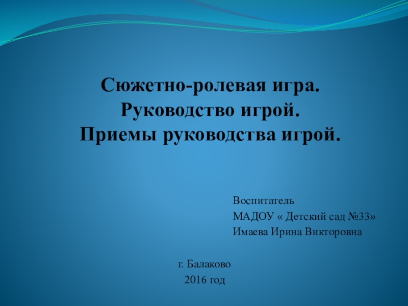 Сюжетно-ролевая игра. Руководство игрой. Приемы руководства игрой. Воспитатель МАДОУ « Детский сад №33»Имаева Ирина Викторовнаг. Балаково 2016