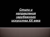 Презентация по МХК для 11 класса на тему: Стили и направления зарубежного искусства XX века.