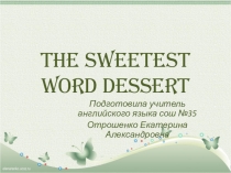 Презентация по английскому языку The seetest word Dessert