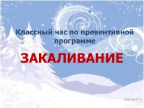 Презентация Классный час по превентивной программе. ЗАКАЛИВАНИЕ
