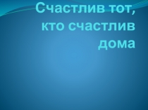 Счастлив тот, кто счастлив дома.