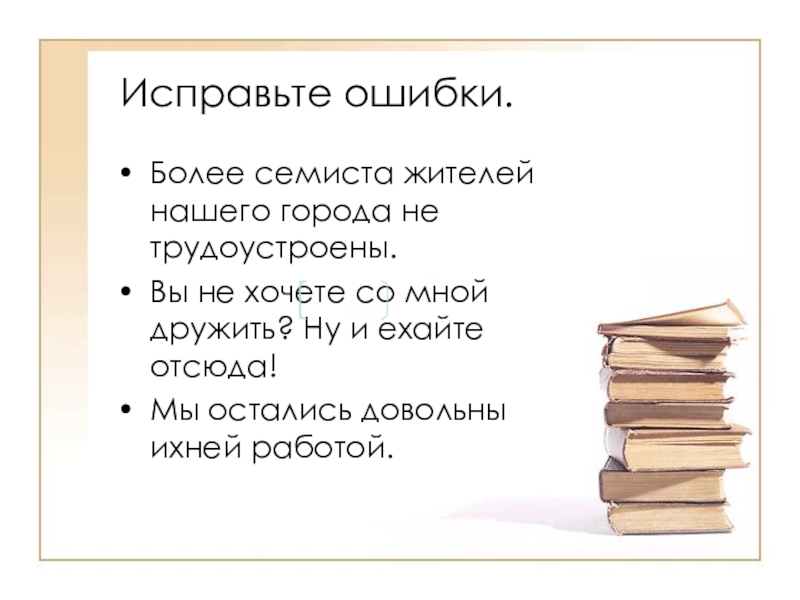 Исправьте ошибки.Более семиста жителей нашего города не трудоустроены.Вы не хочете со мной дружить? Ну и ехайте отсюда!Мы