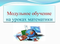 Презентация по математике на тему Модульное обучение на уроках математики