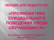Презентация лекции для педагогов на тему: Профилактика суицидального поведения среди обучающихся