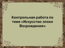 Презентация: Контрольная работа по теме Искусство эпохи Возрождения 9 класс