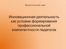 Презентация педагогического совета  Инновационная деятельность как условие формирования профессиональной компетентности педагогов