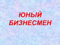 Презентация Юный бизнесмен - игра (5-7 классы)