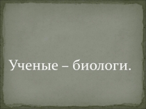 Презентация по теме Ученые биологи