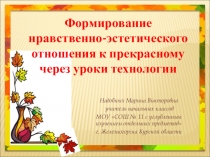 Презентация к мастер-классу Формирование нравственно-эстетического отношения к прекрасному через уроки технологии.