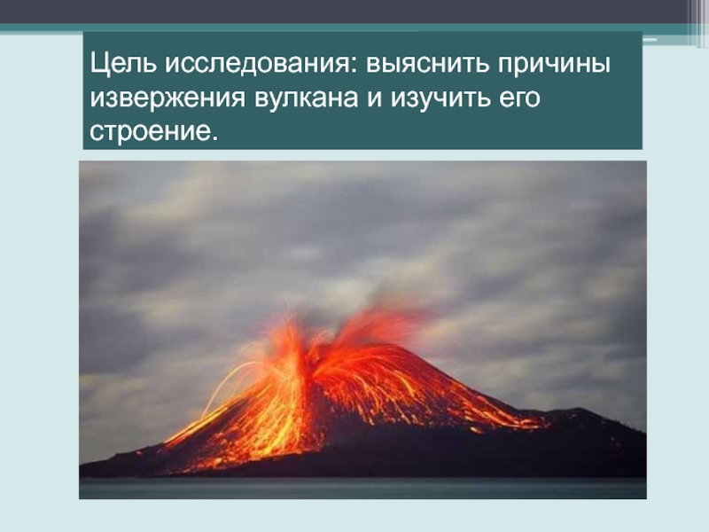 Цель исследования: выяснить причины извержения вулкана и изучить его строение.Задачи:- Изучить внешний вид и разновидности вулкана.- Узнать