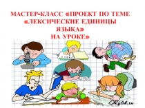 Мастер-класс Проект по теме Лексические единицы языка на уроке