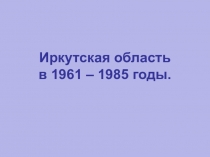 Презентация по истории Сибири Иркутская область в 1961-1985 гг.