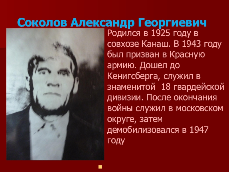 Соколов Александр Георгиевич	Родился в 1925 году в совхозе Канаш. В 1943 году был призван в Красную армию.