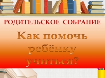 Презентация. Работа с родителями Как помочь ребёнку учиться
