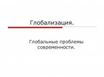 Презентация по обществознанию на тему:Глобализация.Глобальные проблемы современности