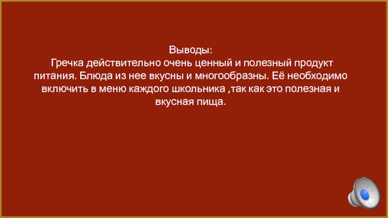 Выводы: Гречка действительно очень ценный и полезный продукт питания. Блюда из нее вкусны и многообразны. Её необходимо