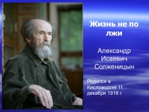 Презентация по литературе на тему Жизнь не по лжи. (Биография А.И.Солженицина)