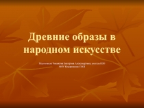 Презентация по ИЗО на тему Древние образы в народном искусстве