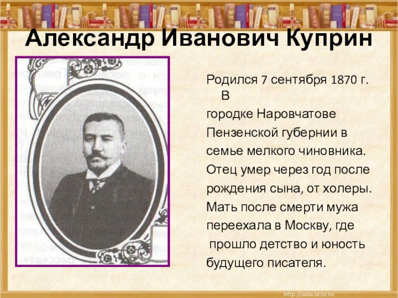 Александр Иванович КупринРодился 7 сентября 1870 г. Вгородке НаровчатовеПензенской губернии всемье мелкого чиновника.Отец умер через год послерождения