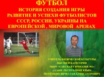Презентация по физической культуре на тему Футбол История создания игры, выступление сборных СССР, Украины, России на мировой и европейской аренах