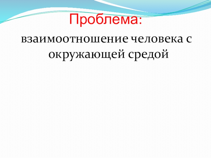 Проблема: взаимоотношение человека с окружающей средой